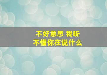 不好意思 我听不懂你在说什么